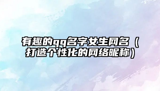 有趣的qq名字女生网名（打造个性化的网络昵称）