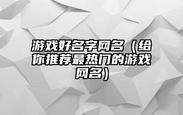 游戏好名字网名（给你推荐最热门的游戏网名）