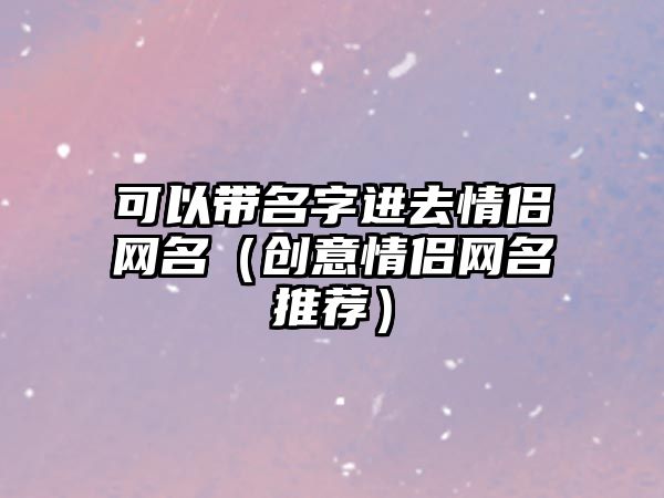 可以带名字进去情侣网名（创意情侣网名推荐）