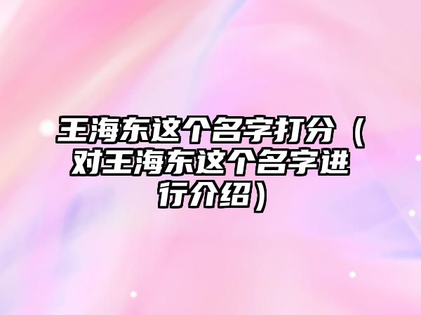 王海东这个名字打分（对王海东这个名字进行介绍）