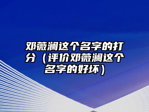 邓薇澜这个名字的打分（评价邓薇澜这个名字的好坏）