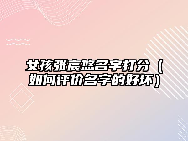 女孩张宸悠名字打分（如何评价名字的好坏）