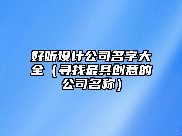 好听设计公司名字大全（寻找最具创意的公司名称）