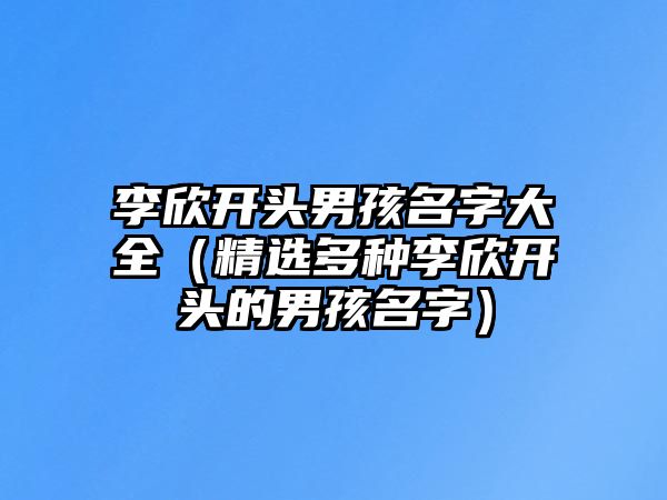 李欣开头男孩名字大全（精选多种李欣开头的男孩名字）