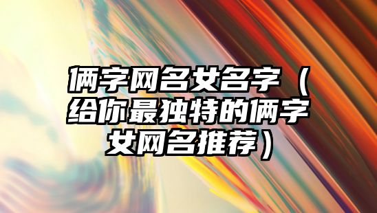 俩字网名女名字（给你最独特的俩字女网名推荐）