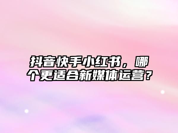 抖音快手小红书，哪个更适合新媒体运营？