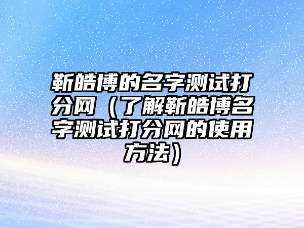 靳皓博的名字测试打分网（了解靳皓博名字测试打分网的使用方法）