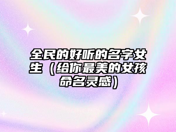 全民的好听的名字女生（给你最美的女孩命名灵感）