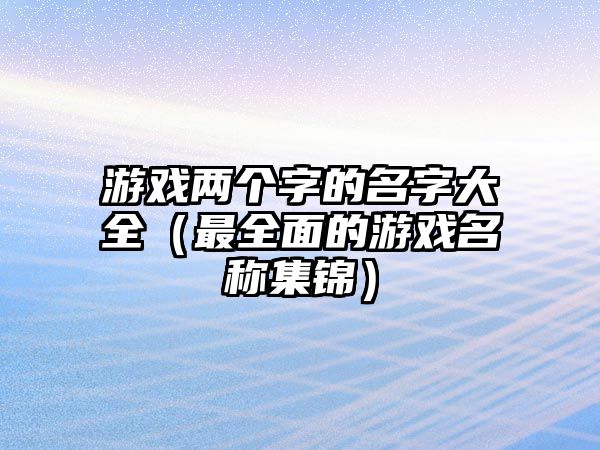 游戏两个字的名字大全（最全面的游戏名称集锦）