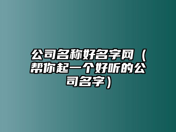 公司名称好名字网（帮你起一个好听的公司名字）