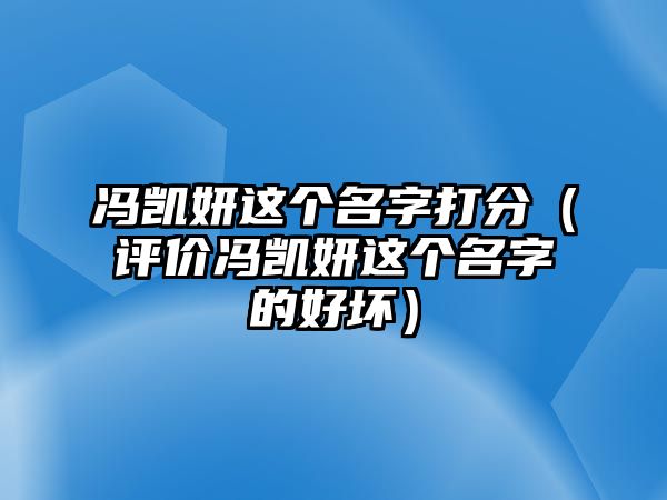 冯凯妍这个名字打分（评价冯凯妍这个名字的好坏）