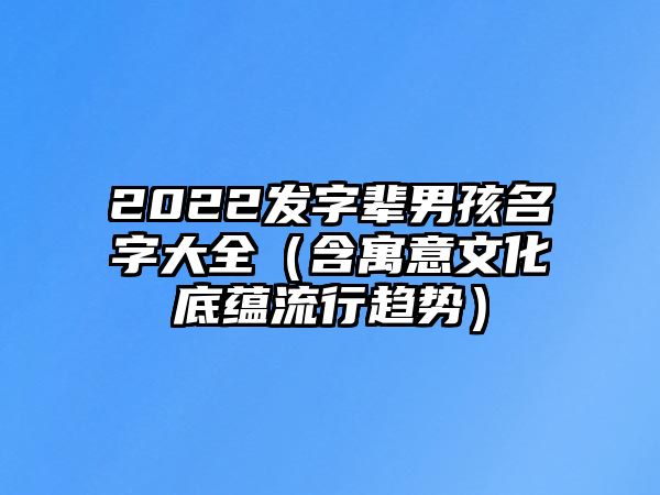 2022发字辈男孩名字大全（含寓意文化底蕴流行趋势）