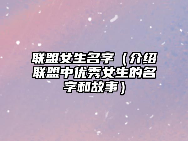 联盟女生名字（介绍联盟中优秀女生的名字和故事）