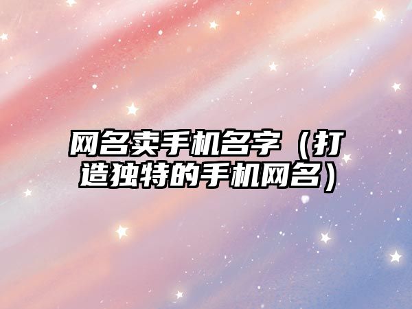 网名卖手机名字（打造独特的手机网名）