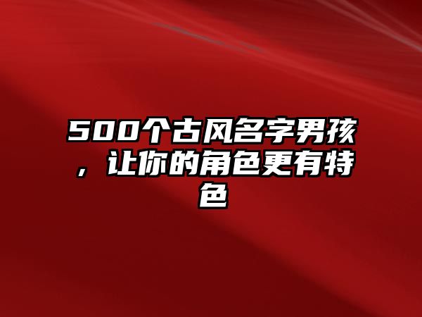 500个古风名字男孩，让你的角色更有特色