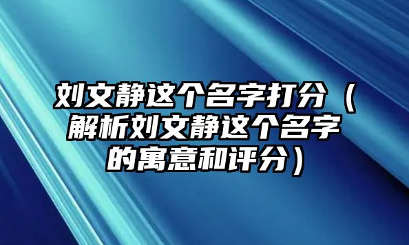 刘文静这个名字打分（解析刘文静这个名字的寓意和评分）