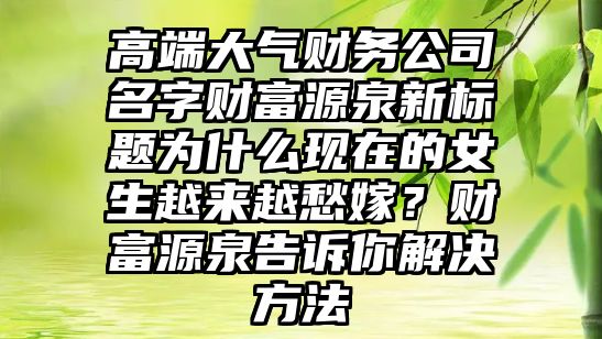 高端大气财务公司名字财富源泉新标题为什么现在的女生越来越愁嫁？财富源泉告诉你解决方法