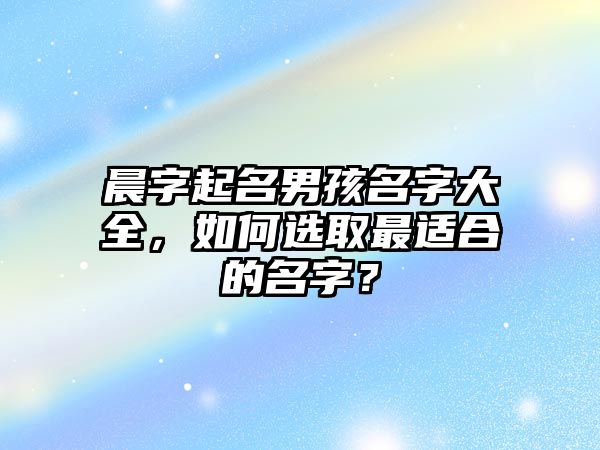 晨字起名男孩名字大全，如何选取最适合的名字？