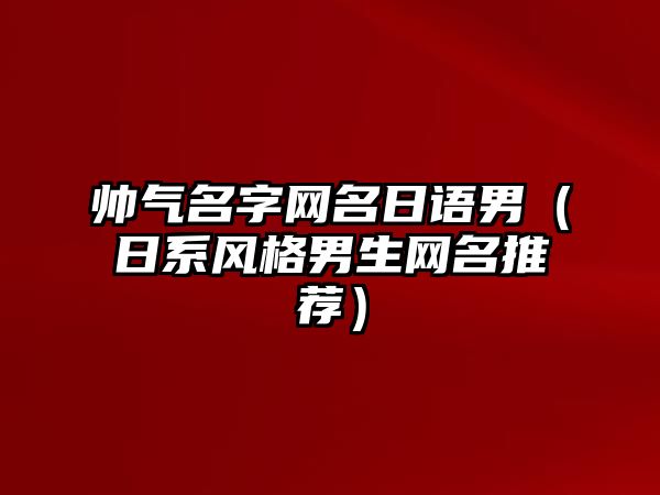 帅气名字网名日语男（日系风格男生网名推荐）