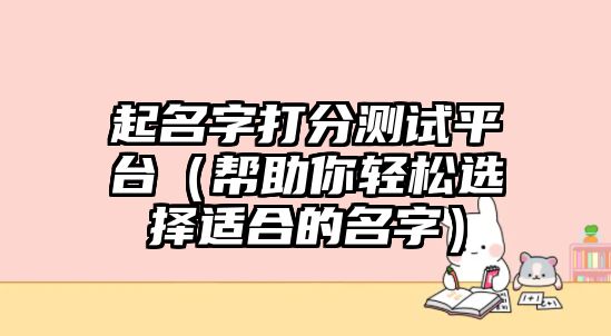 起名字打分测试平台（帮助你轻松选择适合的名字）