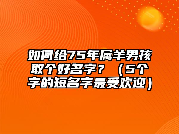 如何给75年属羊男孩取个好名字？（5个字的短名字最受欢迎）