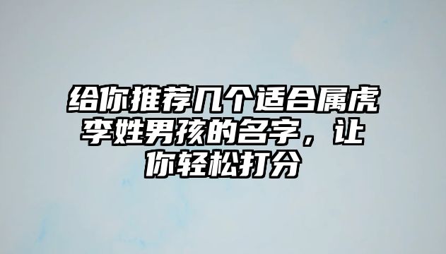 给你推荐几个适合属虎李姓男孩的名字，让你轻松打分