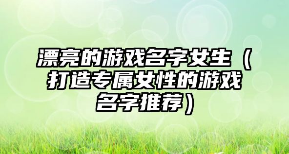 漂亮的游戏名字女生（打造专属女性的游戏名字推荐）