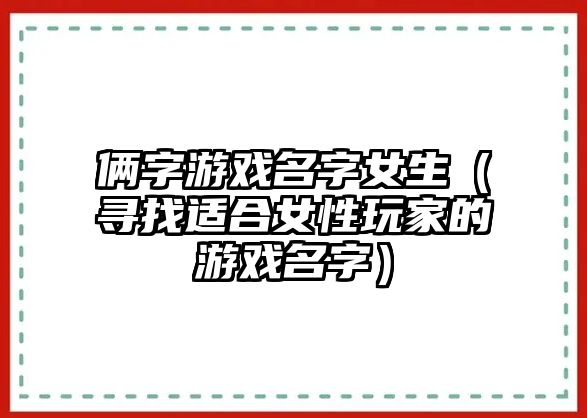 俩字游戏名字女生（寻找适合女性玩家的游戏名字）