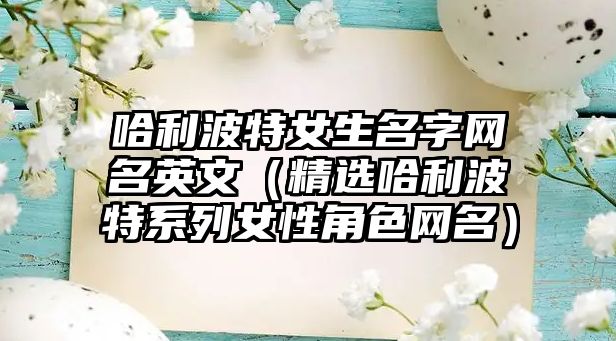 哈利波特女生名字网名英文（精选哈利波特系列女性角色网名）