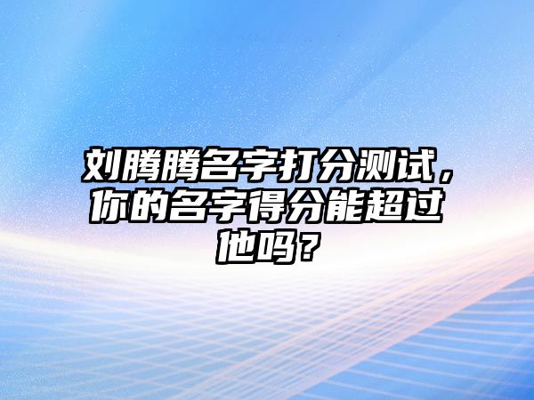 刘腾腾名字打分测试，你的名字得分能超过他吗？