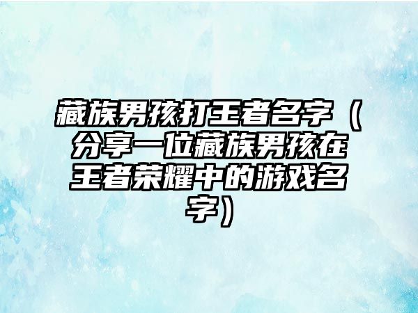 藏族男孩打王者名字（分享一位藏族男孩在王者荣耀中的游戏名字）