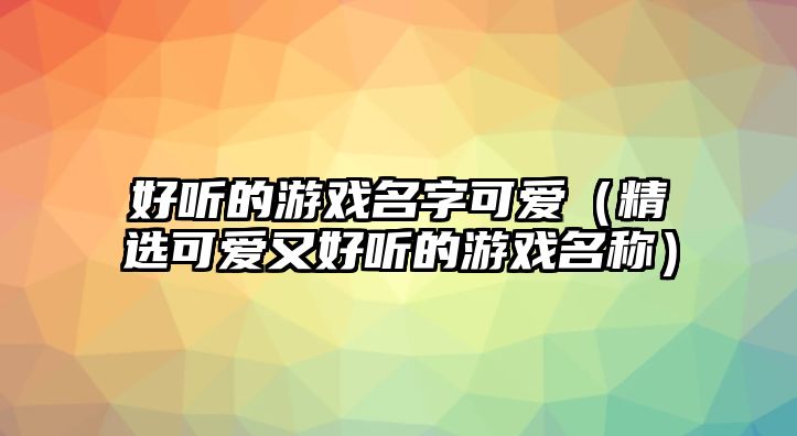 好听的游戏名字可爱（精选可爱又好听的游戏名称）