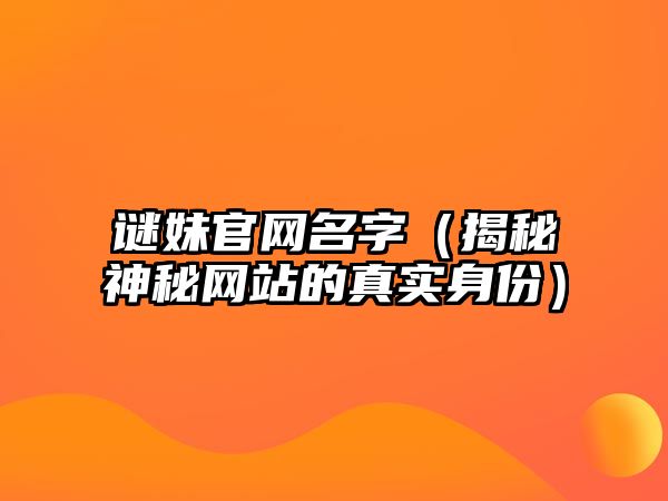 谜妹官网名字（揭秘神秘网站的真实身份）