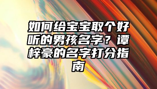 如何给宝宝取个好听的男孩名字？谭梓豪的名字打分指南