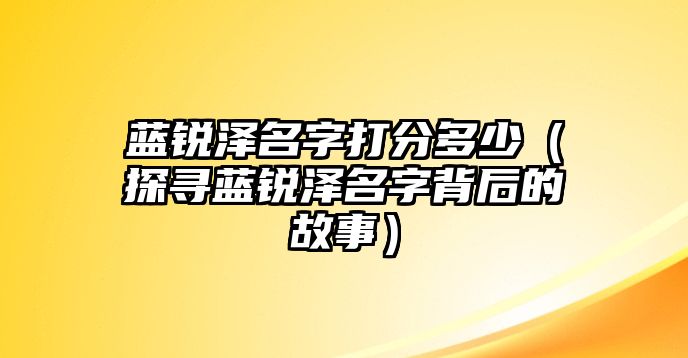 蓝锐泽名字打分多少（探寻蓝锐泽名字背后的故事）