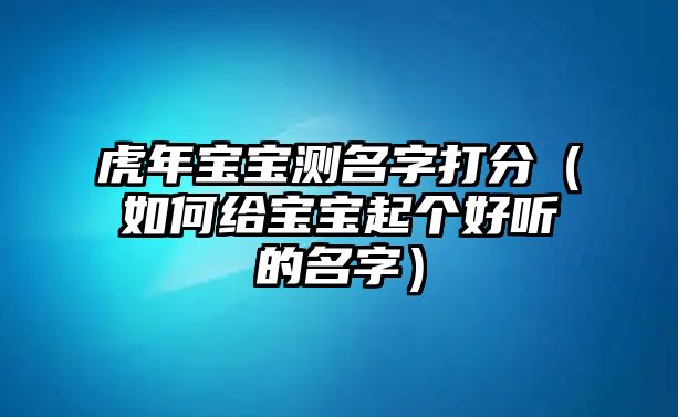 虎年宝宝测名字打分（如何给宝宝起个好听的名字）