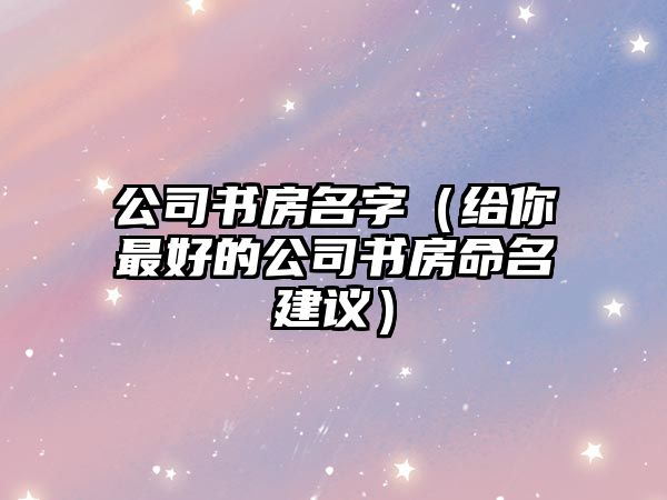 公司书房名字（给你最好的公司书房命名建议）