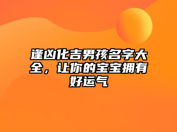 逢凶化吉男孩名字大全，让你的宝宝拥有好运气