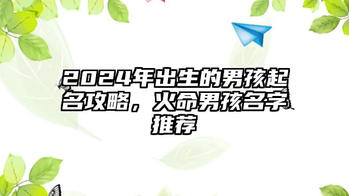 2024年出生的男孩起名攻略，火命男孩名字推荐