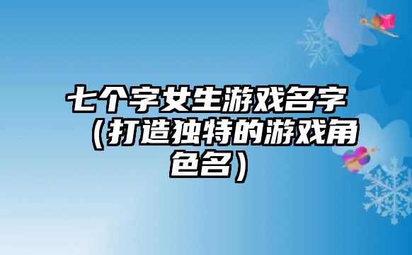 七个字女生游戏名字（打造独特的游戏角色名）