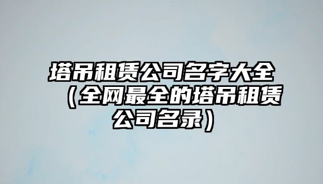 塔吊租赁公司名字大全（全网最全的塔吊租赁公司名录）