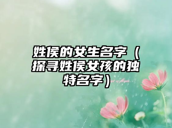 姓侯的女生名字（探寻姓侯女孩的独特名字）