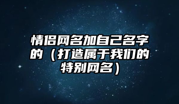 情侣网名加自己名字的（打造属于我们的特别网名）