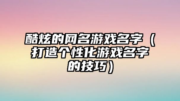 酷炫的网名游戏名字（打造个性化游戏名字的技巧）