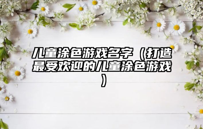 儿童涂色游戏名字（打造最受欢迎的儿童涂色游戏）