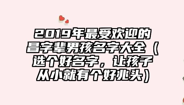 2019年最受欢迎的昌字辈男孩名字大全（选个好名字，让孩子从小就有个好兆头）