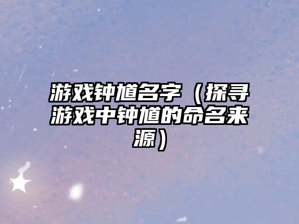 游戏钟馗名字（探寻游戏中钟馗的命名来源）