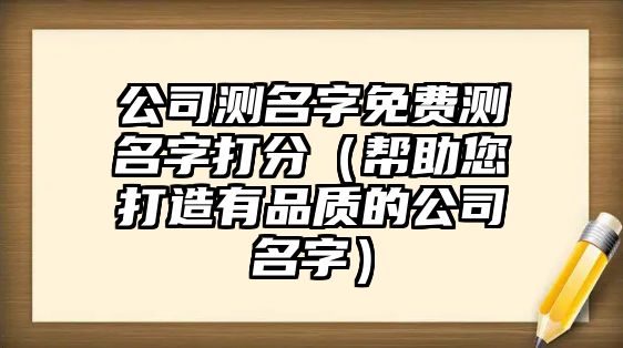 公司测名字免费测名字打分（帮助您打造有品质的公司名字）