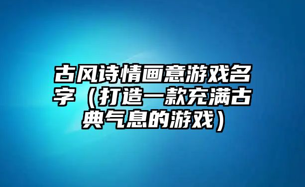 古风诗情画意游戏名字（打造一款充满古典气息的游戏）