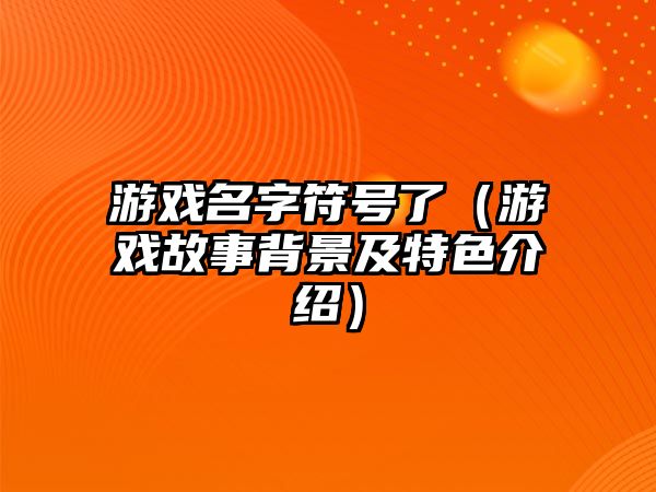 游戏名字符号了（游戏故事背景及特色介绍）